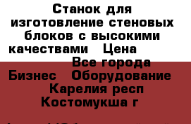  Станок для изготовление стеновых блоков с высокими качествами › Цена ­ 311 592 799 - Все города Бизнес » Оборудование   . Карелия респ.,Костомукша г.